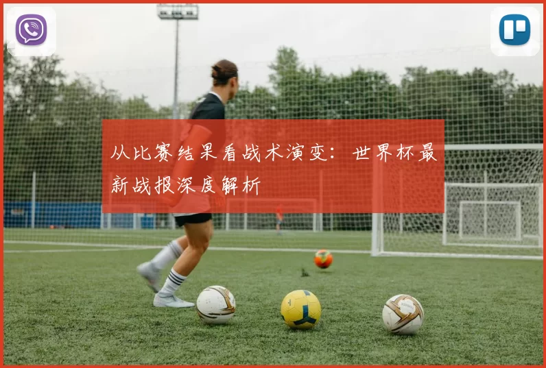 从比赛结果看战术演变:世界杯最新战报深度解析