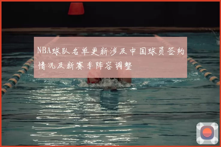 NBA球队名单更新涉及中国球员签约情况及新赛季阵容调整
