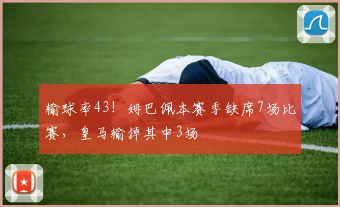 输球率43!姆巴佩本赛季缺席7场比赛,皇马输掉其中3场