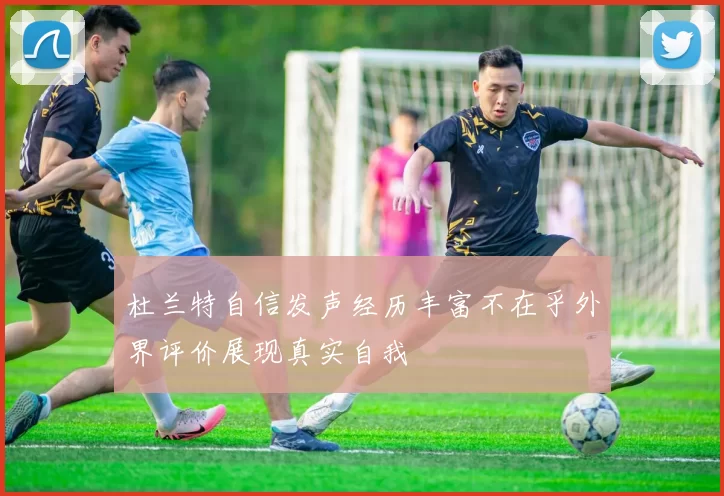 杜兰特自信发声经历丰富不在乎外界评价展现真实自我