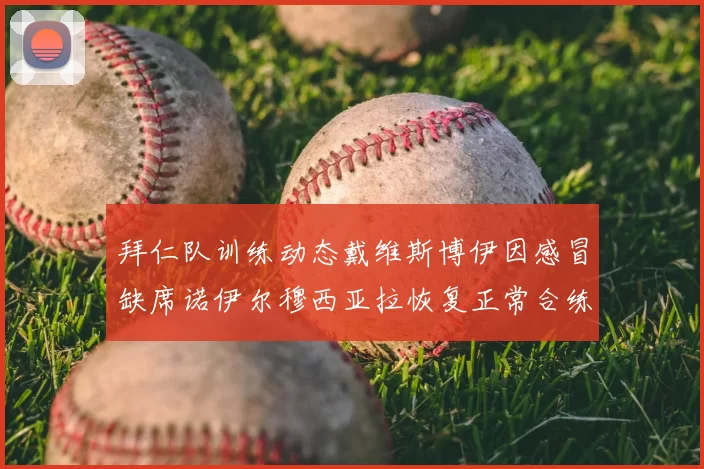 拜仁队训练动态戴维斯博伊因感冒缺席诺伊尔穆西亚拉恢复正常合练