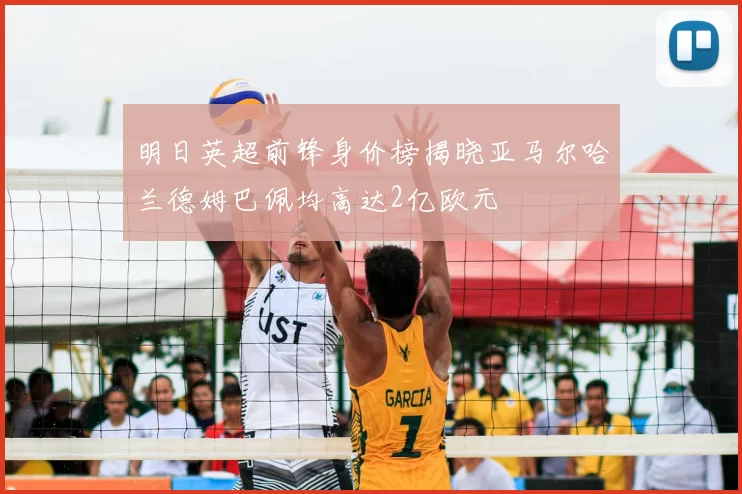 明日英超前锋身价榜揭晓亚马尔哈兰德姆巴佩均高达2亿欧元