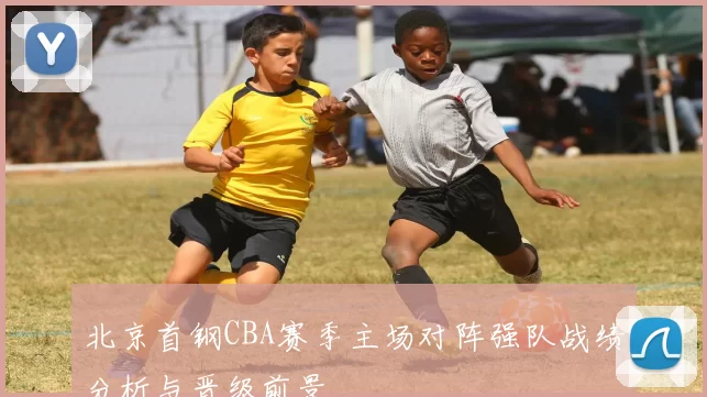 北京首钢CBA赛季主场对阵强队战绩分析与晋级前景