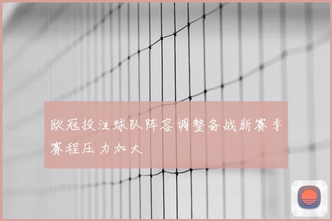 欧冠投注球队阵容调整备战新赛季赛程压力加大