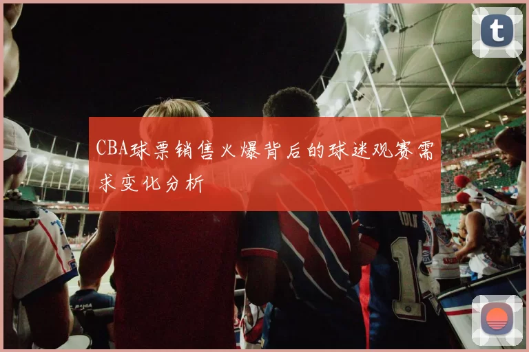 CBA球票销售火爆背后的球迷观赛需求变化分析