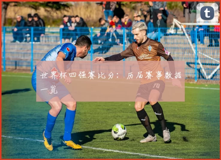 世界杯四强赛比分:历届赛事数据一览