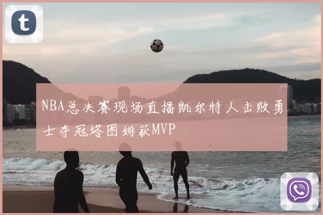 NBA总决赛现场直播凯尔特人击败勇士夺冠塔图姆获MVP