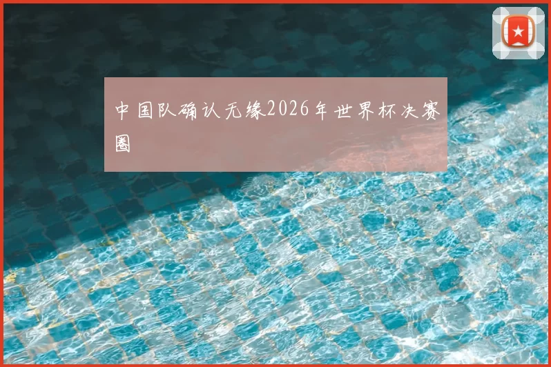 中国队确认无缘2026年世界杯决赛圈