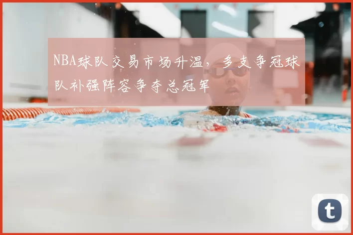 NBA球队交易市场升温，多支争冠球队补强阵容争夺总冠军