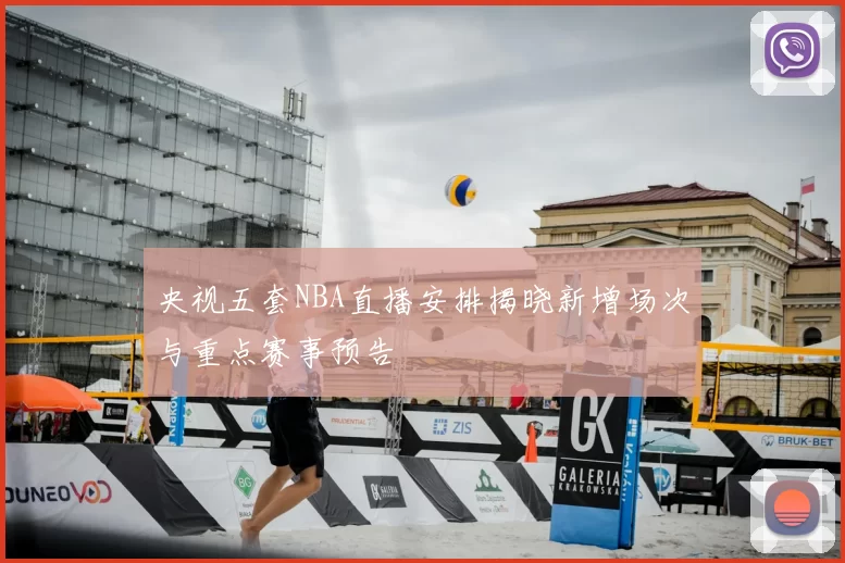 央视五套NBA直播安排揭晓新增场次与重点赛事预告