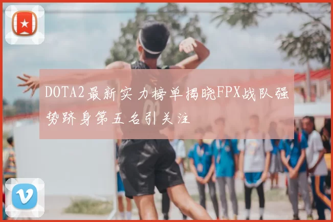 DOTA2最新实力榜单揭晓FPX战队强势跻身第五名引关注
