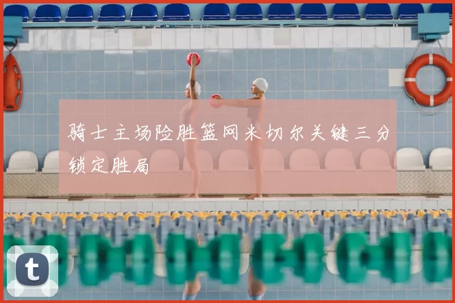 骑士主场险胜篮网米切尔关键三分锁定胜局