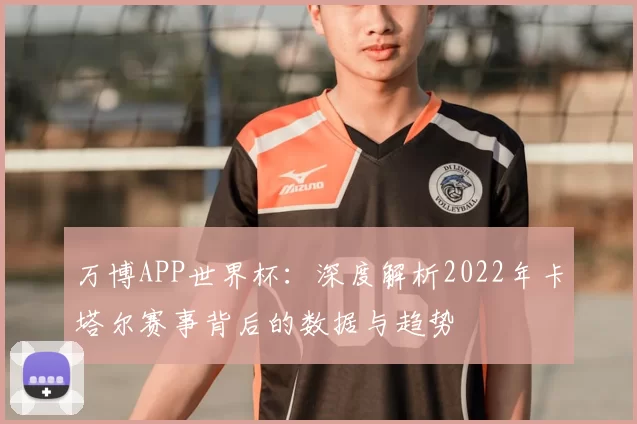 万博APP世界杯:深度解析2022年卡塔尔赛事背后的数据与趋势