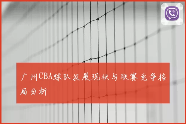 广州CBA球队发展现状与联赛竞争格局分析