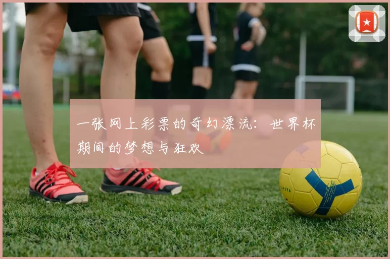 一张网上彩票的奇幻漂流:世界杯期间的梦想与狂欢