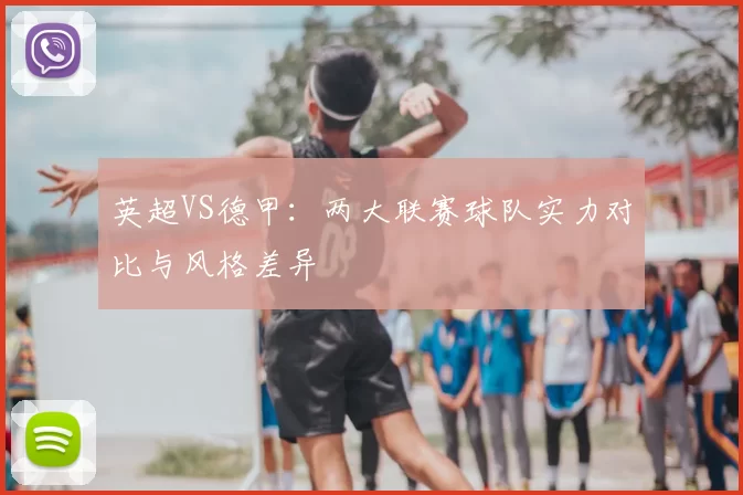 英超VS德甲：两大联赛球队实力对比与风格差异