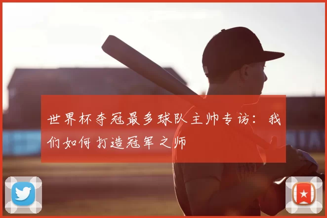 世界杯夺冠最多球队主帅专访：我们如何打造冠军之师