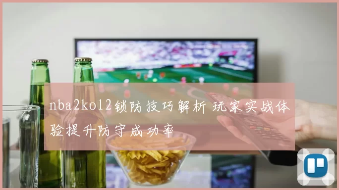 nba2kol2锁防技巧解析 玩家实战体验提升防守成功率