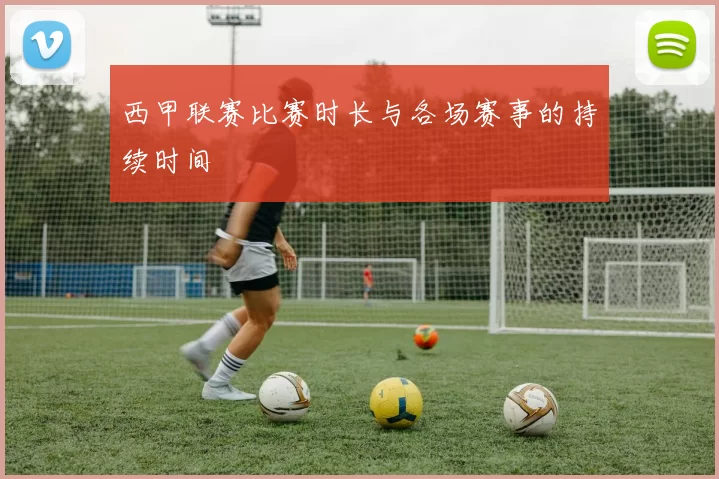 西甲联赛比赛时长与各场赛事的持续时间
