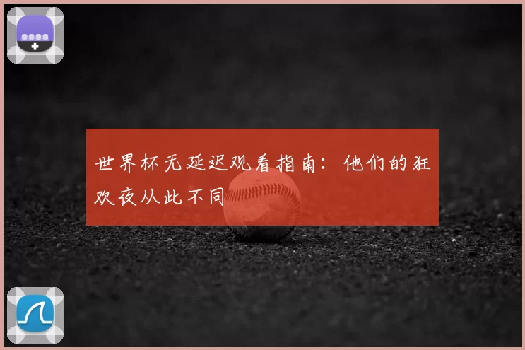 世界杯无延迟观看指南：他们的狂欢夜从此不同