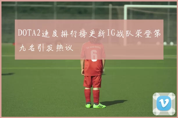 DOTA2速度排行榜更新IG战队荣登第九名引发热议