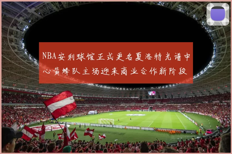 NBA安利球馆正式更名夏洛特光谱中心黄蜂队主场迎来商业合作新阶段